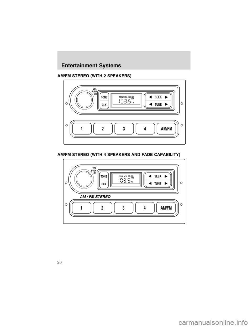 FORD F750 2003 10.G User Guide AM/FM STEREO (WITH 2 SPEAKERS)
AM/FM STEREO (WITH 4 SPEAKERS AND FADE CAPABILITY)
1234AM/FM
SEEKTONE
CLK
TUNE
TONE VOL
12 FMSTDX
VOL
PUSH
ON
1234AM/FM
SEEKTONE
CLK
TUNE
TONE VOL
12 FMSTDX
VOL
PUSH
ON
