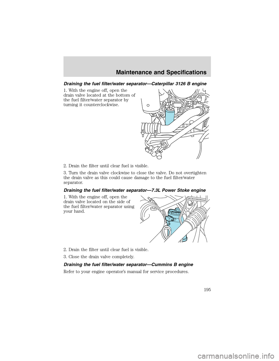 FORD F650 2003 10.G User Guide Draining the fuel filter/water separator—Caterpillar 3126 B engine
1. With the engine off, open the
drain valve located at the bottom of
the fuel filter/water separator by
turning it counterclockwis