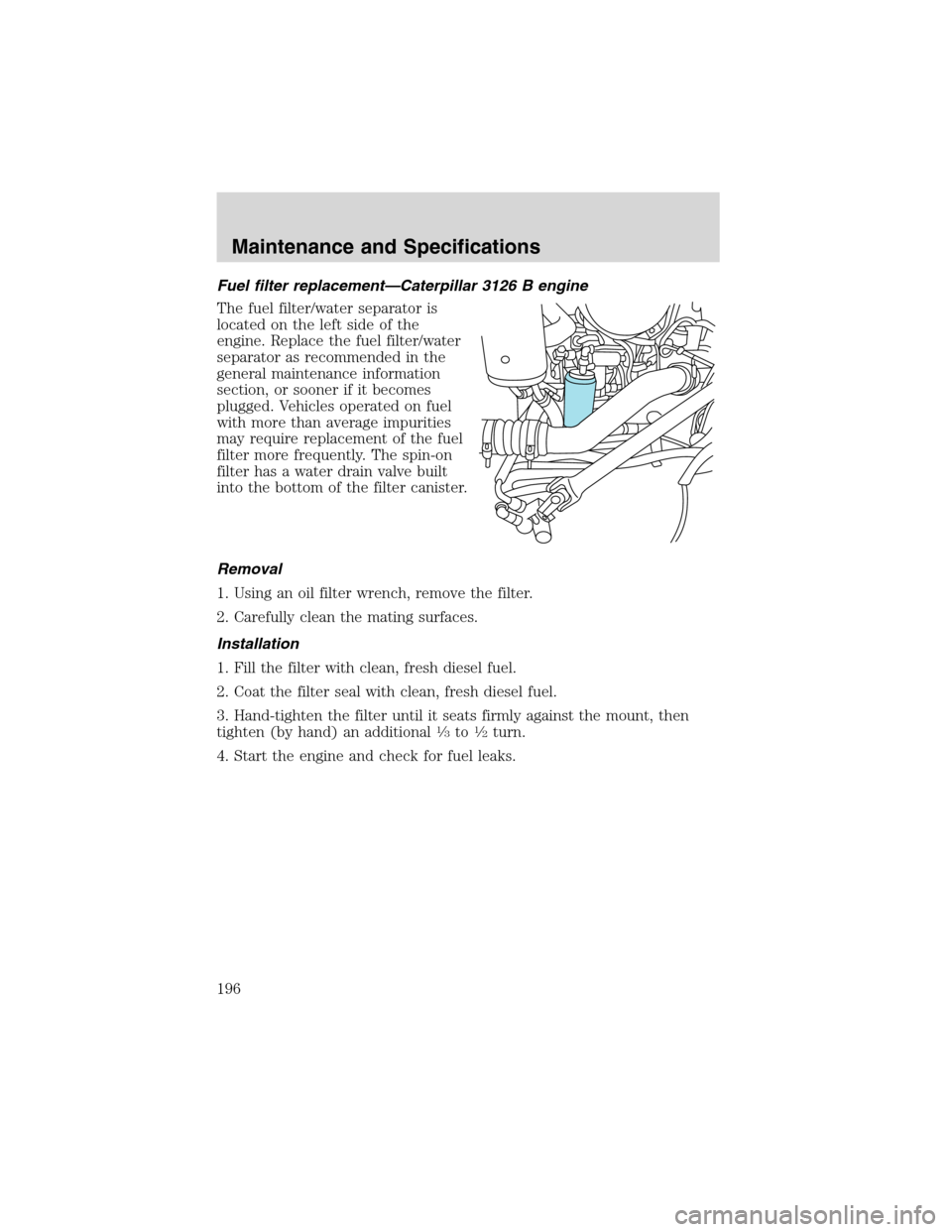 FORD F750 2003 10.G Owners Manual Fuel filter replacement—Caterpillar 3126 B engine
The fuel filter/water separator is
located on the left side of the
engine. Replace the fuel filter/water
separator as recommended in the
general mai