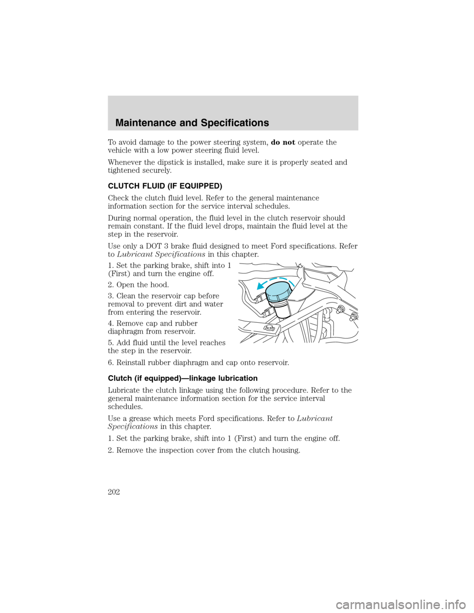 FORD F650 2003 10.G Owners Manual To avoid damage to the power steering system,do notoperate the
vehicle with a low power steering fluid level.
Whenever the dipstick is installed, make sure it is properly seated and
tightened securely