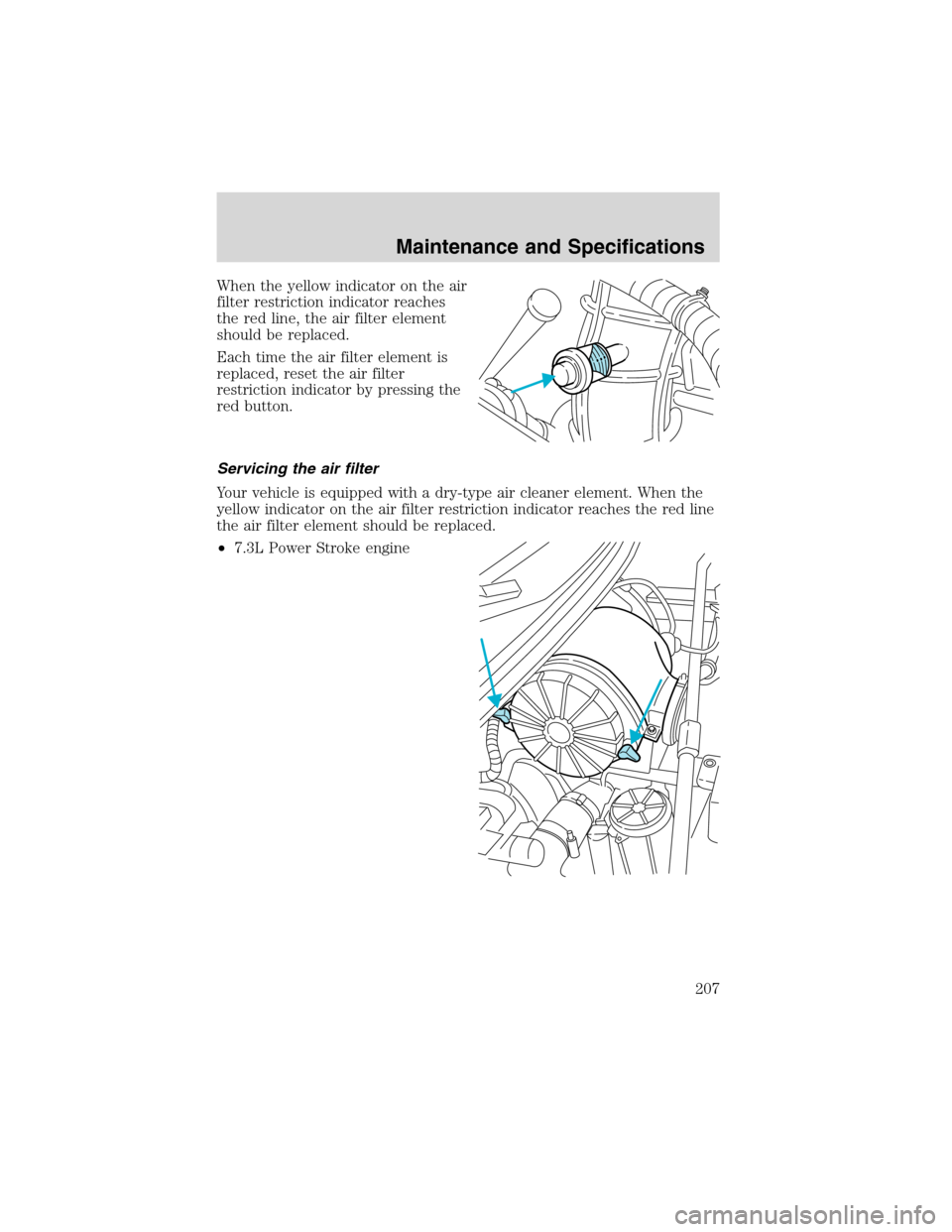 FORD F650 2003 10.G Owners Manual When the yellow indicator on the air
filter restriction indicator reaches
the red line, the air filter element
should be replaced.
Each time the air filter element is
replaced, reset the air filter
re