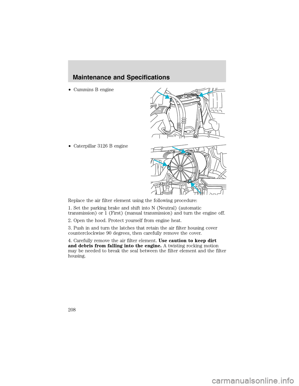 FORD F750 2003 10.G Owners Manual •Cummins B engine
•Caterpillar 3126 B engine
Replace the air filter element using the following procedure:
1. Set the parking brake and shift into N (Neutral) (automatic
transmission) or 1 (First)