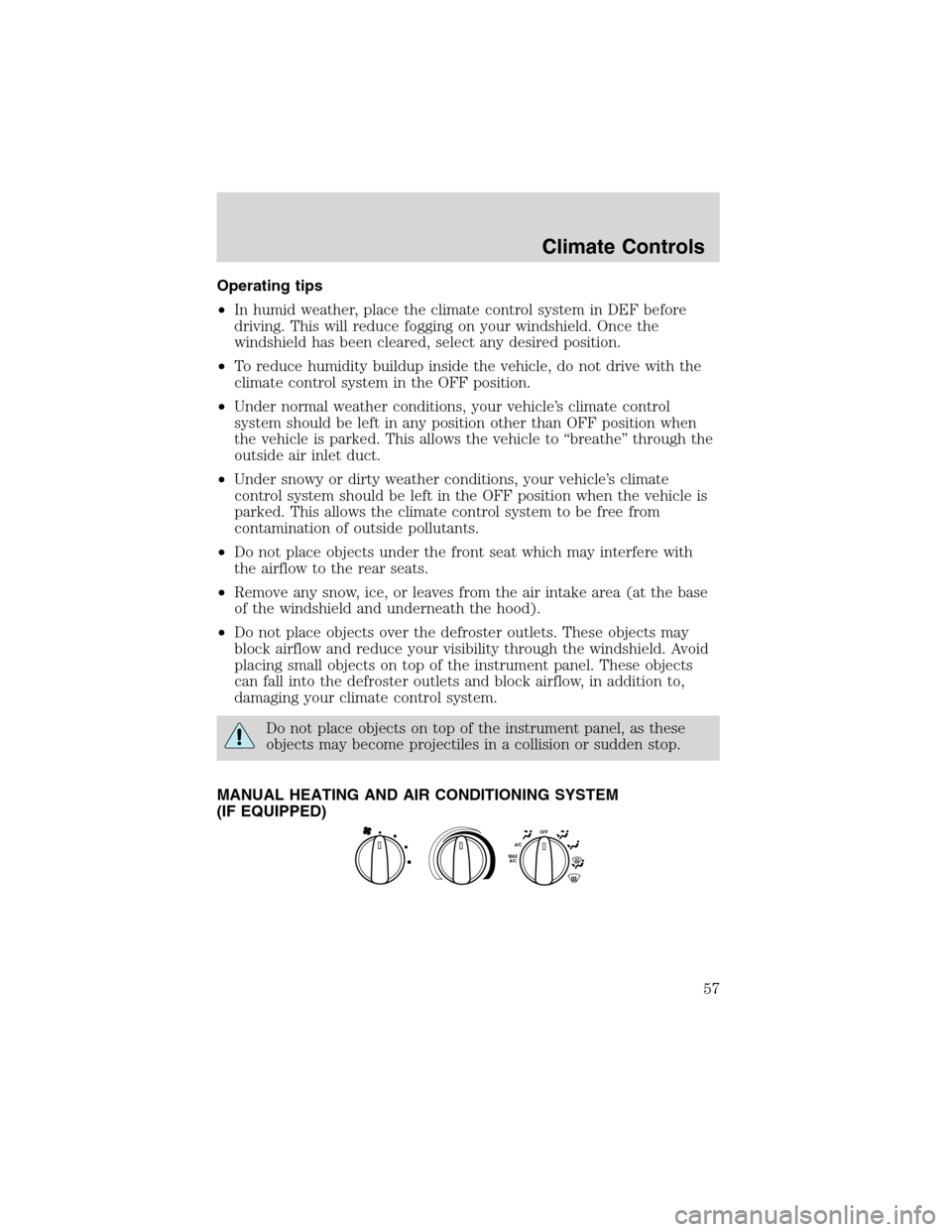 FORD F650 2003 10.G Owners Manual Operating tips
•In humid weather, place the climate control system in DEF before
driving. This will reduce fogging on your windshield. Once the
windshield has been cleared, select any desired positi