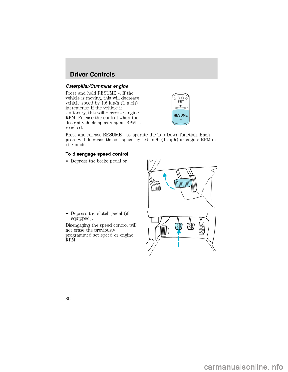 FORD F650 2003 10.G Owners Manual Caterpillar/Cummins engine
Press and hold RESUME -. If the
vehicle is moving, this will decrease
vehicle speed by 1.6 km/h (1 mph)
increments; if the vehicle is
stationary, this will decrease engine
R