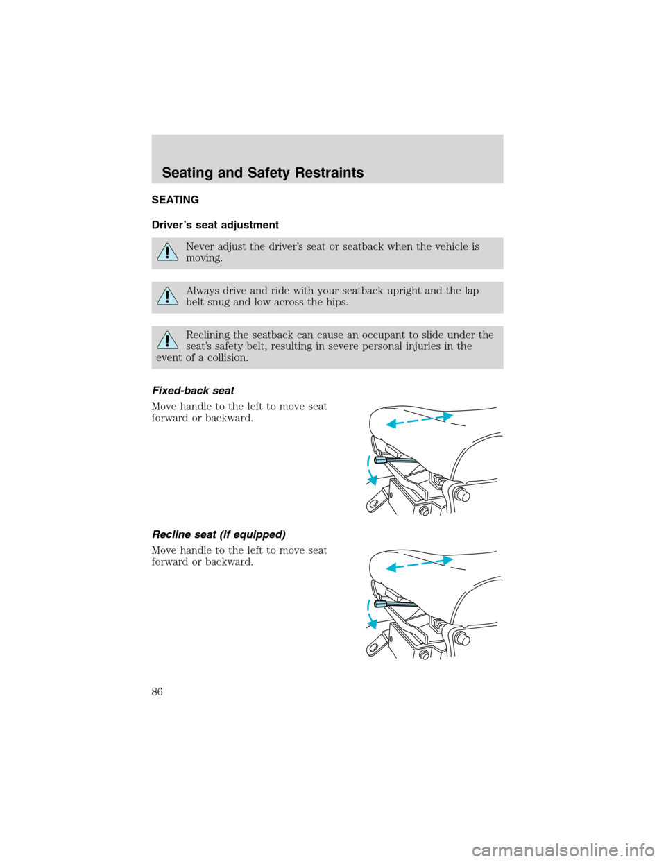 FORD F650 2003 10.G Manual Online SEATING
Driver’s seat adjustment
Never adjust the driver’s seat or seatback when the vehicle is
moving.
Always drive and ride with your seatback upright and the lap
belt snug and low across the hi FORD F650 2003 10.G Manual Online SEATING
Driver’s seat adjustment
Never adjust the driver’s seat or seatback when the vehicle is
moving.
Always drive and ride with your seatback upright and the lap
belt snug and low across the hi