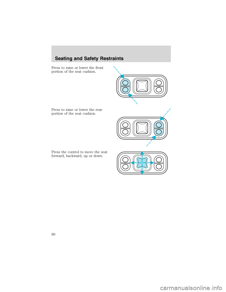 FORD F650 2003 10.G Manual Online Press to raise or lower the front
portion of the seat cushion.
Press to raise or lower the rear
portion of the seat cushion.
Press the control to move the seat
forward, backward, up or down.
Seating a FORD F650 2003 10.G Manual Online Press to raise or lower the front
portion of the seat cushion.
Press to raise or lower the rear
portion of the seat cushion.
Press the control to move the seat
forward, backward, up or down.
Seating a