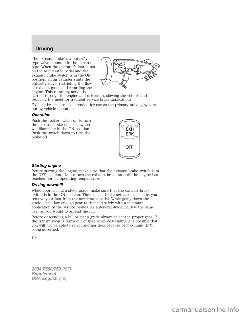 FORD F750 2004 11.G Owners Manual The exhaust brake is a butterfly
type valve mounted in the exhaust
pipe. When the operator’s foot is not
on the accelerator pedal and the
exhaust brake switch is in the ON
position, an air cylinder FORD F750 2004 11.G Owners Manual The exhaust brake is a butterfly
type valve mounted in the exhaust
pipe. When the operator’s foot is not
on the accelerator pedal and the
exhaust brake switch is in the ON
position, an air cylinder