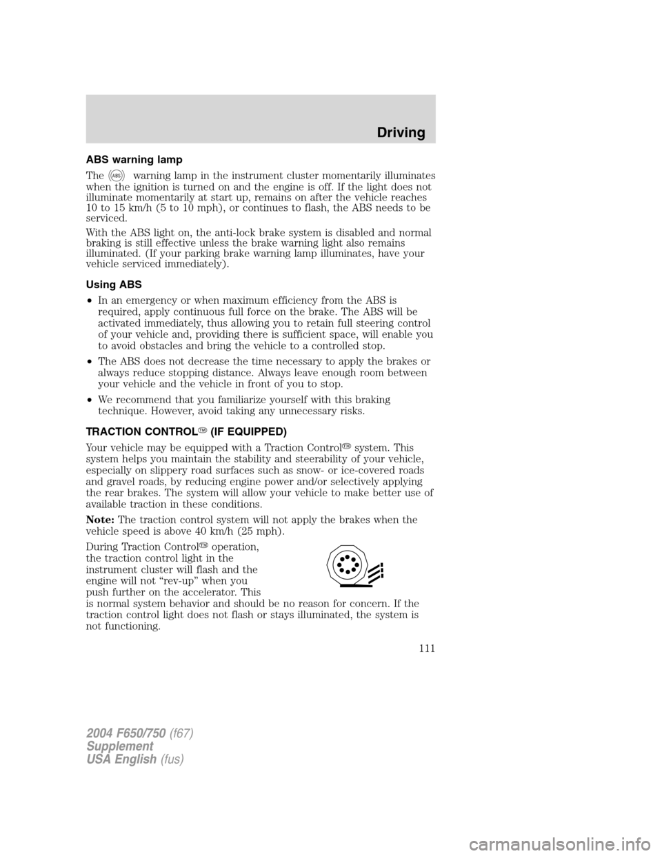 FORD F750 2004 11.G User Guide ABS warning lamp
The
ABSwarning lamp in the instrument cluster momentarily illuminates
when the ignition is turned on and the engine is off. If the light does not
illuminate momentarily at start up, r