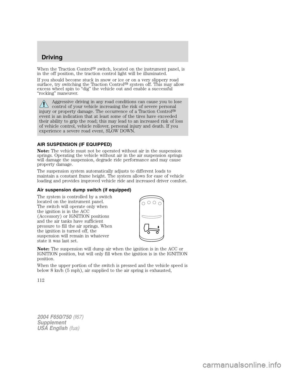 FORD F650 2004 11.G Owners Manual When the Traction Controlswitch, located on the instrument panel, is
in the off position, the traction control light will be illuminated.
If you should become stuck in snow or ice or on a very slippe