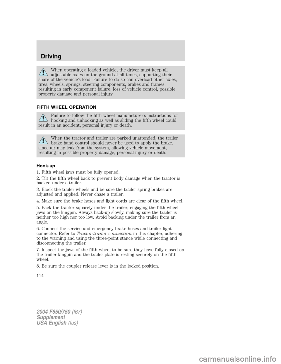 FORD F750 2004 11.G Owners Manual When operating a loaded vehicle, the driver must keep all
adjustable axles on the ground at all times, supporting their
share of the vehicle’s load. Failure to do so can overload other axles,
tires,