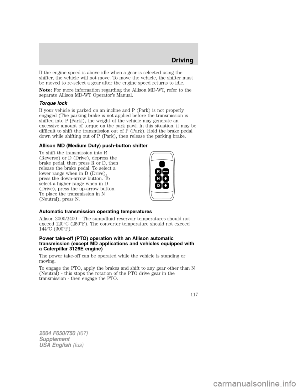 FORD F650 2004 11.G Owners Manual If the engine speed is above idle when a gear is selected using the
shifter, the vehicle will not move. To move the vehicle, the shifter must
be moved to re-select a gear after the engine speed return