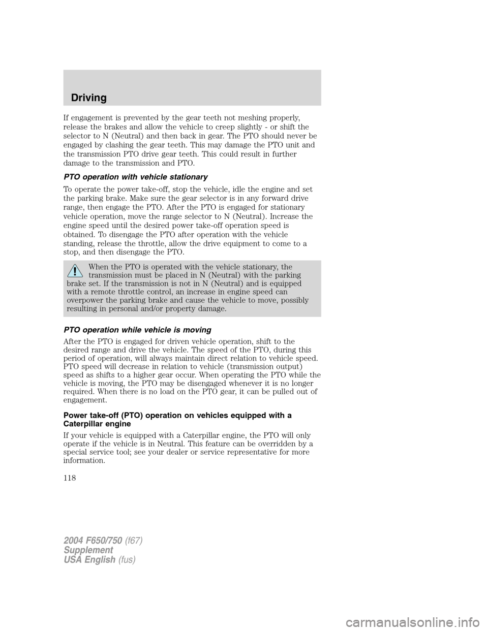 FORD F650 2004 11.G Owners Manual If engagement is prevented by the gear teeth not meshing properly,
release the brakes and allow the vehicle to creep slightly - or shift the
selector to N (Neutral) and then back in gear. The PTO shou