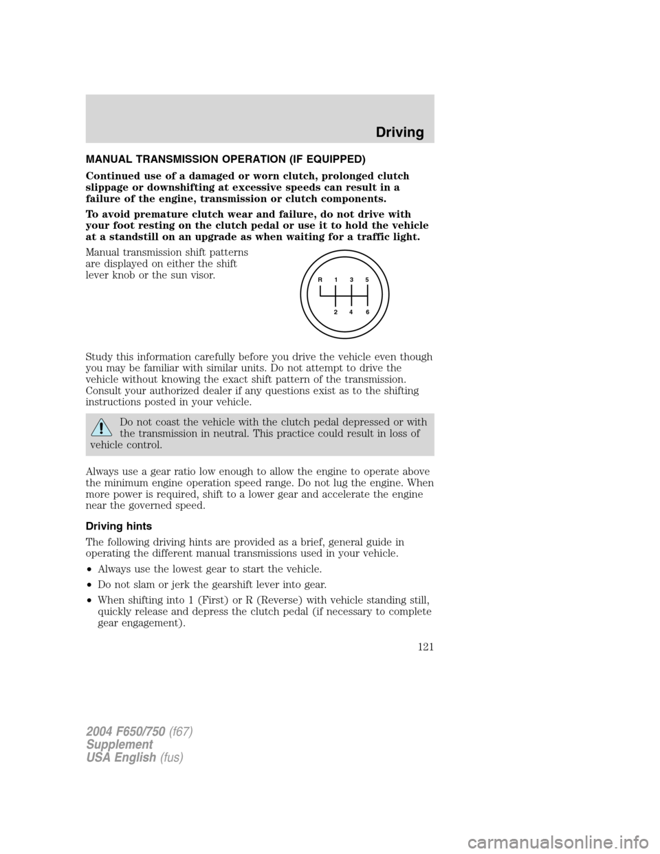 FORD F750 2004 11.G Owners Manual MANUAL TRANSMISSION OPERATION (IF EQUIPPED)
Continued use of a damaged or worn clutch, prolonged clutch
slippage or downshifting at excessive speeds can result in a
failure of the engine, transmission