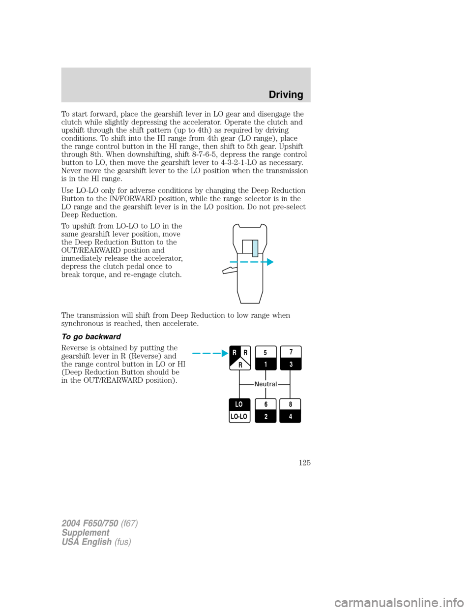 FORD F650 2004 11.G Owners Manual To start forward, place the gearshift lever in LO gear and disengage the
clutch while slightly depressing the accelerator. Operate the clutch and
upshift through the shift pattern (up to 4th) as requi FORD F650 2004 11.G Owners Manual To start forward, place the gearshift lever in LO gear and disengage the
clutch while slightly depressing the accelerator. Operate the clutch and
upshift through the shift pattern (up to 4th) as requi