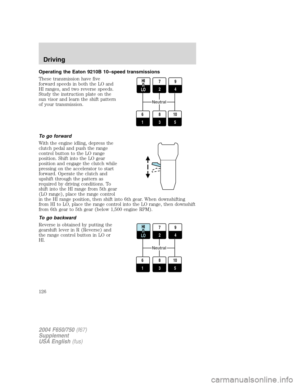 FORD F650 2004 11.G Owners Manual Operating the Eaton 9210B 10–speed transmissions
These transmission have five
forward speeds in both the LO and
HI ranges, and two reverse speeds.
Study the instruction plate on the
sun visor and le FORD F650 2004 11.G Owners Manual Operating the Eaton 9210B 10–speed transmissions
These transmission have five
forward speeds in both the LO and
HI ranges, and two reverse speeds.
Study the instruction plate on the
sun visor and le