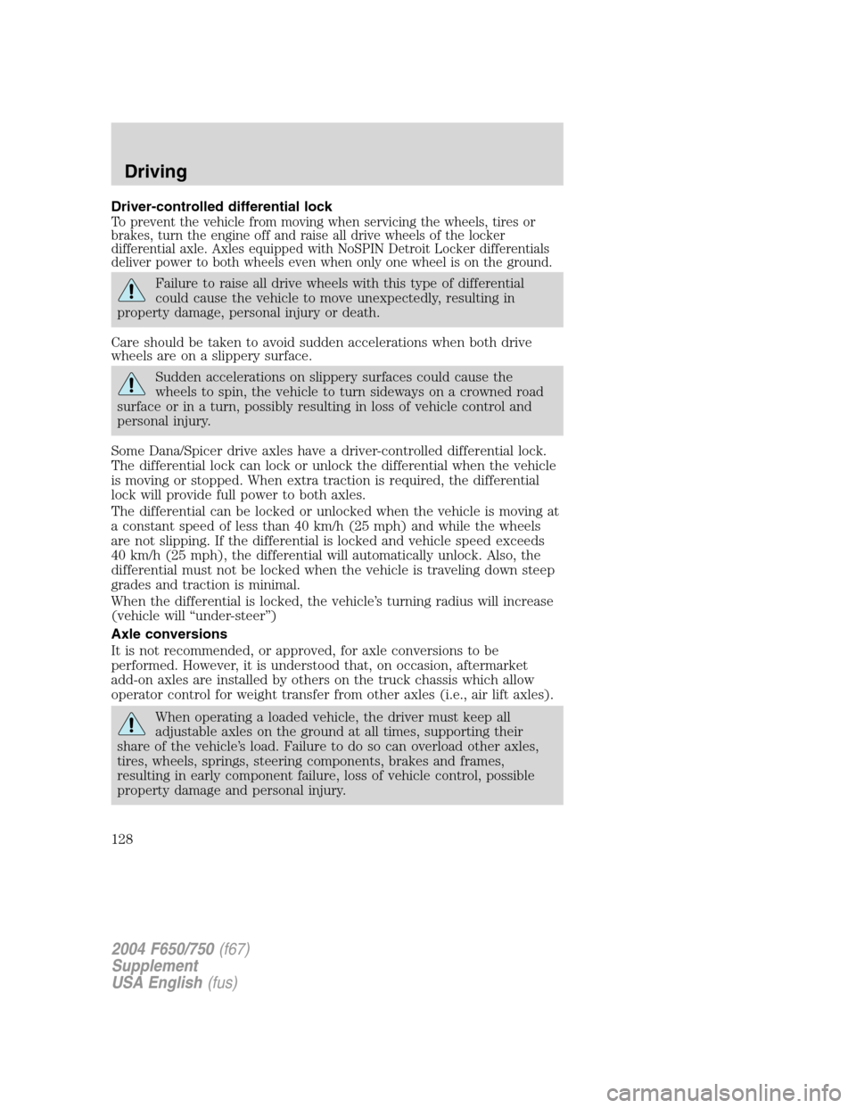 FORD F650 2004 11.G Owners Manual Driver-controlled differential lock
To prevent the vehicle from moving when servicing the wheels, tires or
brakes, turn the engine off and raise all drive wheels of the locker
differential axle. Axles FORD F650 2004 11.G Owners Manual Driver-controlled differential lock
To prevent the vehicle from moving when servicing the wheels, tires or
brakes, turn the engine off and raise all drive wheels of the locker
differential axle. Axles