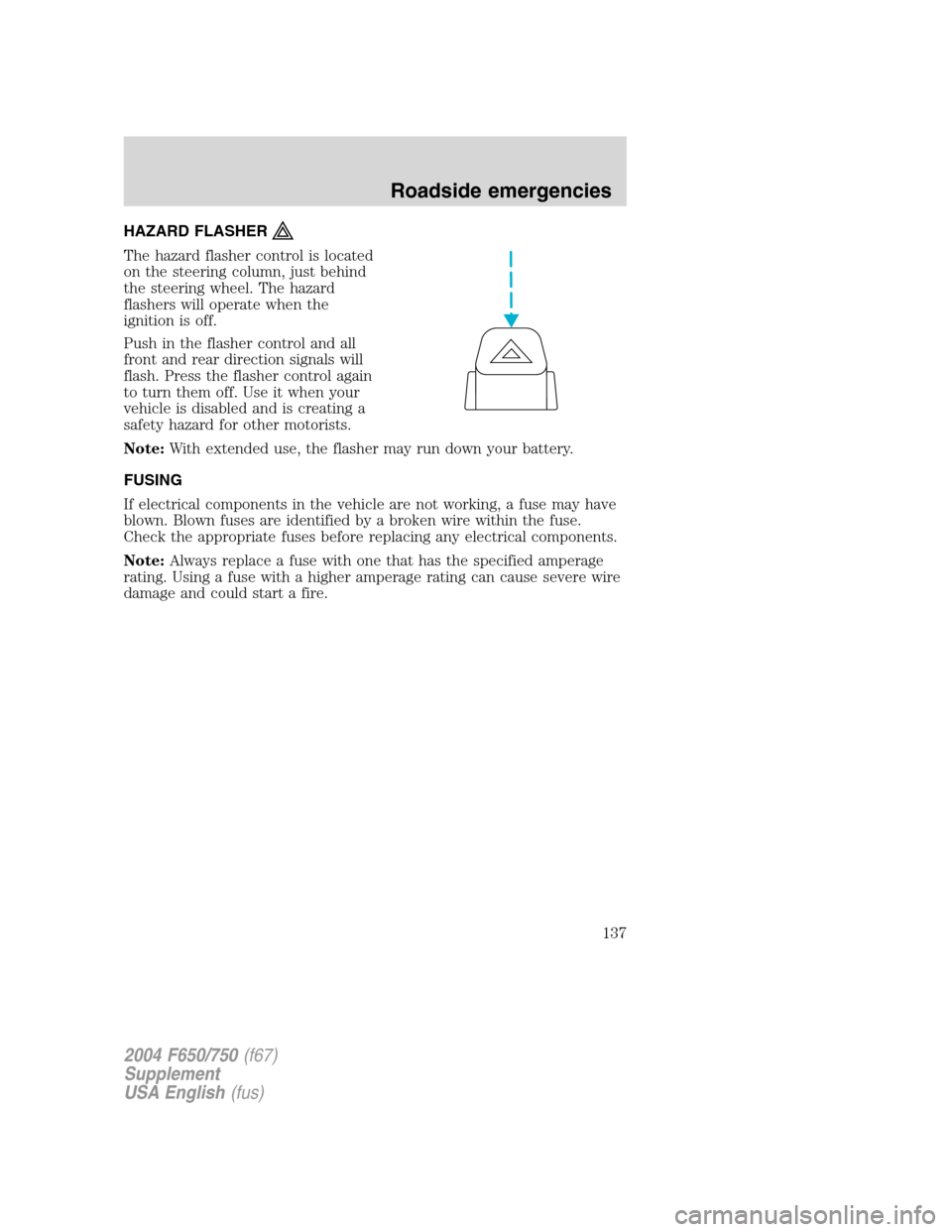 FORD F650 2004 11.G Owners Manual HAZARD FLASHER
The hazard flasher control is located
on the steering column, just behind
the steering wheel. The hazard
flashers will operate when the
ignition is off.
Push in the flasher control and FORD F650 2004 11.G Owners Manual HAZARD FLASHER
The hazard flasher control is located
on the steering column, just behind
the steering wheel. The hazard
flashers will operate when the
ignition is off.
Push in the flasher control and