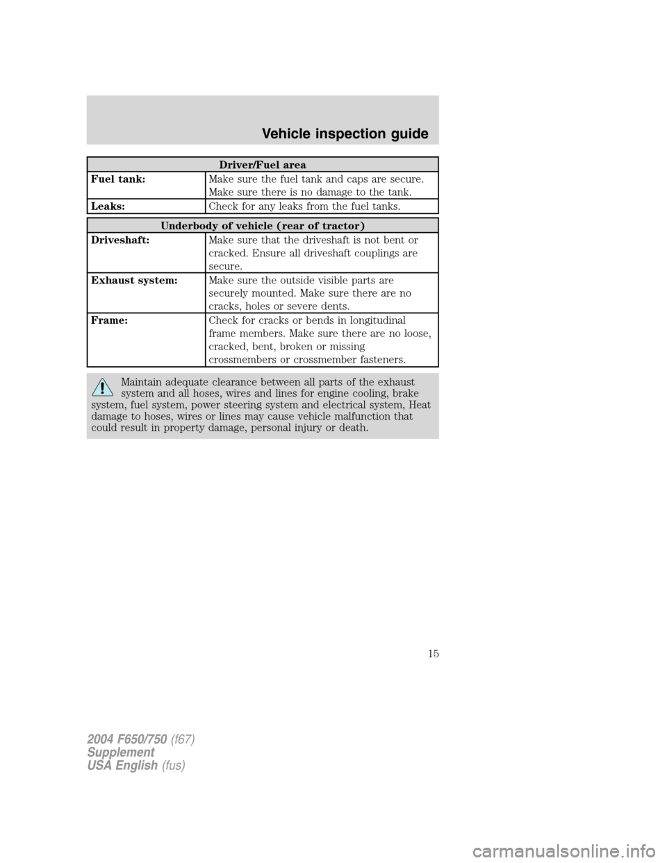 FORD F650 2004 11.G User Guide Driver/Fuel area
Fuel tank:Make sure the fuel tank and caps are secure.
Make sure there is no damage to the tank.
Leaks:Check for any leaks from the fuel tanks.
Underbody of vehicle (rear of tractor)
FORD F650 2004 11.G User Guide Driver/Fuel area
Fuel tank:Make sure the fuel tank and caps are secure.
Make sure there is no damage to the tank.
Leaks:Check for any leaks from the fuel tanks.
Underbody of vehicle (rear of tractor)
