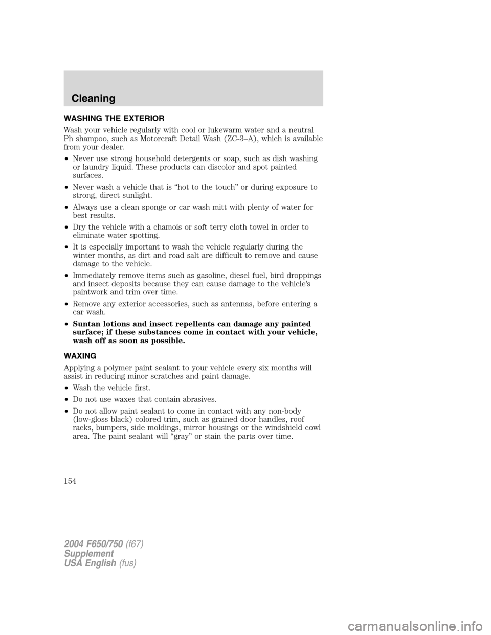 FORD F650 2004 11.G Owners Manual WASHING THE EXTERIOR
Wash your vehicle regularly with cool or lukewarm water and a neutral
Ph shampoo, such as Motorcraft Detail Wash (ZC-3–A), which is available
from your dealer.
•Never use stro