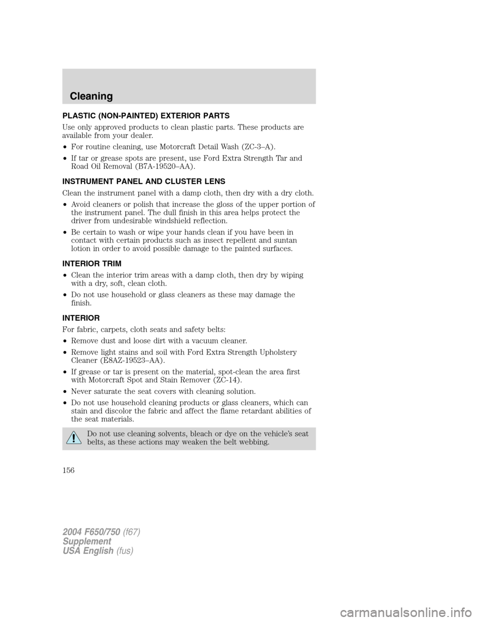 FORD F650 2004 11.G Owners Manual PLASTIC (NON-PAINTED) EXTERIOR PARTS
Use only approved products to clean plastic parts. These products are
available from your dealer.
•For routine cleaning, use Motorcraft Detail Wash (ZC-3–A).
FORD F650 2004 11.G Owners Manual PLASTIC (NON-PAINTED) EXTERIOR PARTS
Use only approved products to clean plastic parts. These products are
available from your dealer.
•For routine cleaning, use Motorcraft Detail Wash (ZC-3–A).