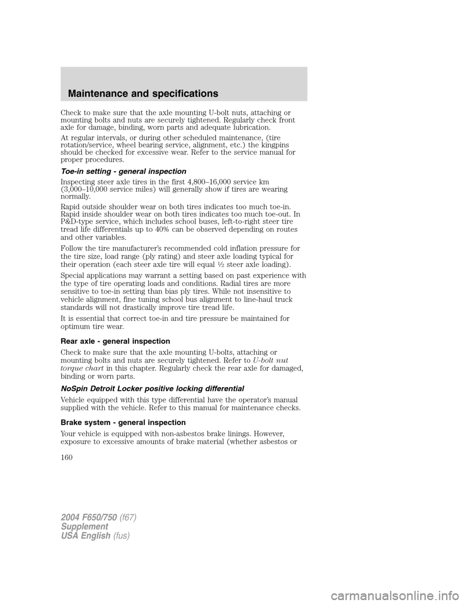 FORD F650 2004 11.G Owners Manual Check to make sure that the axle mounting U-bolt nuts, attaching or
mounting bolts and nuts are securely tightened. Regularly check front
axle for damage, binding, worn parts and adequate lubrication. FORD F650 2004 11.G Owners Manual Check to make sure that the axle mounting U-bolt nuts, attaching or
mounting bolts and nuts are securely tightened. Regularly check front
axle for damage, binding, worn parts and adequate lubrication.