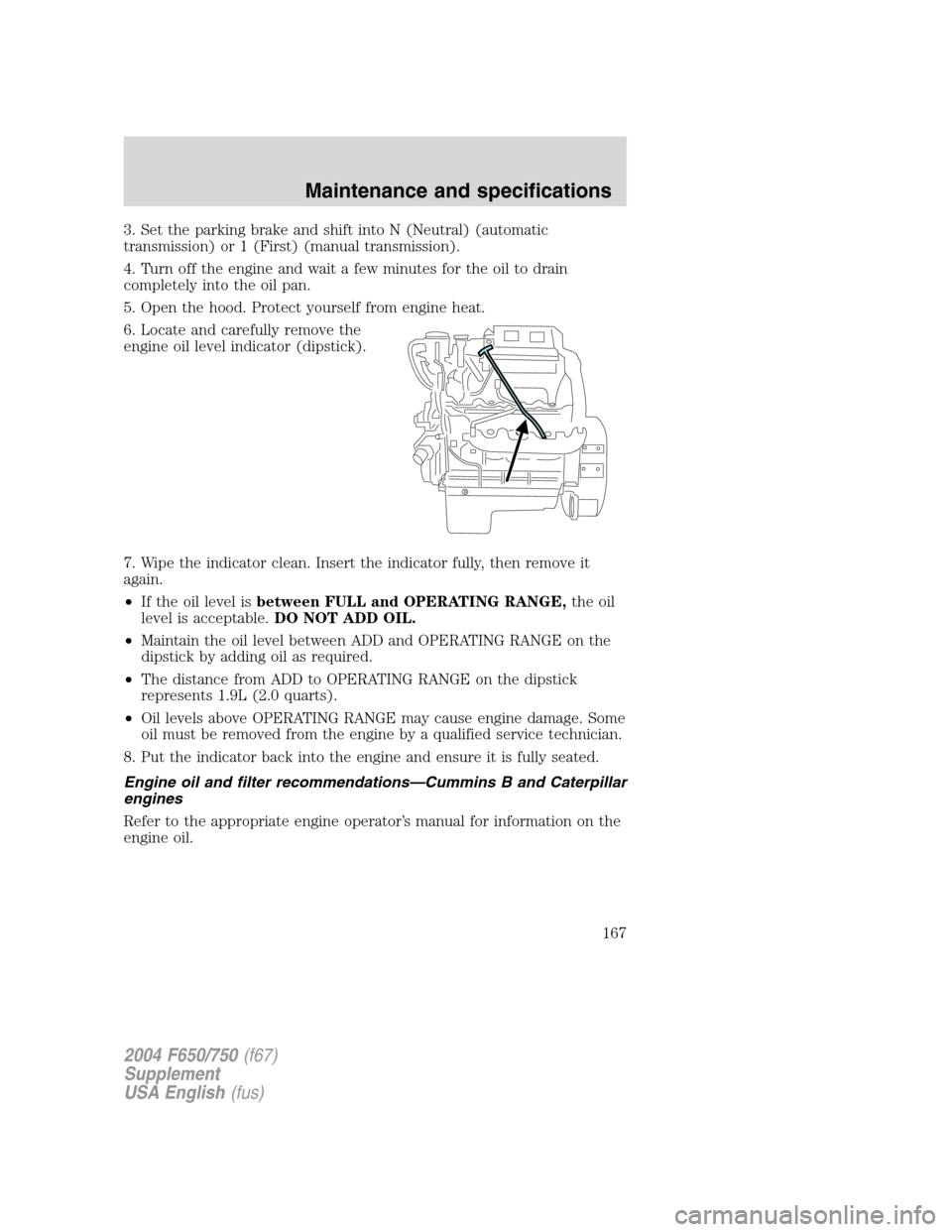 FORD F750 2004 11.G Owners Manual 3. Set the parking brake and shift into N (Neutral) (automatic
transmission) or 1 (First) (manual transmission).
4. Turn off the engine and wait a few minutes for the oil to drain
completely into the 