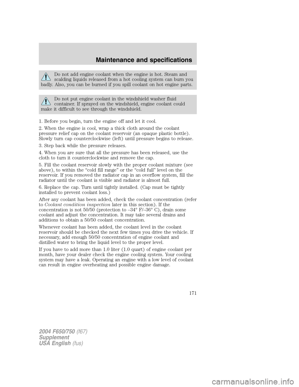 FORD F650 2004 11.G Owners Manual Do not add engine coolant when the engine is hot. Steam and
scalding liquids released from a hot cooling system can burn you
badly. Also, you can be burned if you spill coolant on hot engine parts.
Do