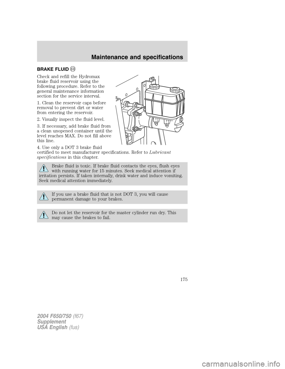 FORD F650 2004 11.G Owners Manual BRAKE FLUID
Check and refill the Hydromax
brake fluid reservoir using the
following procedure. Refer to the
general maintenance information
section for the service interval.
1. Clean the reservoir cap FORD F650 2004 11.G Owners Manual BRAKE FLUID
Check and refill the Hydromax
brake fluid reservoir using the
following procedure. Refer to the
general maintenance information
section for the service interval.
1. Clean the reservoir cap