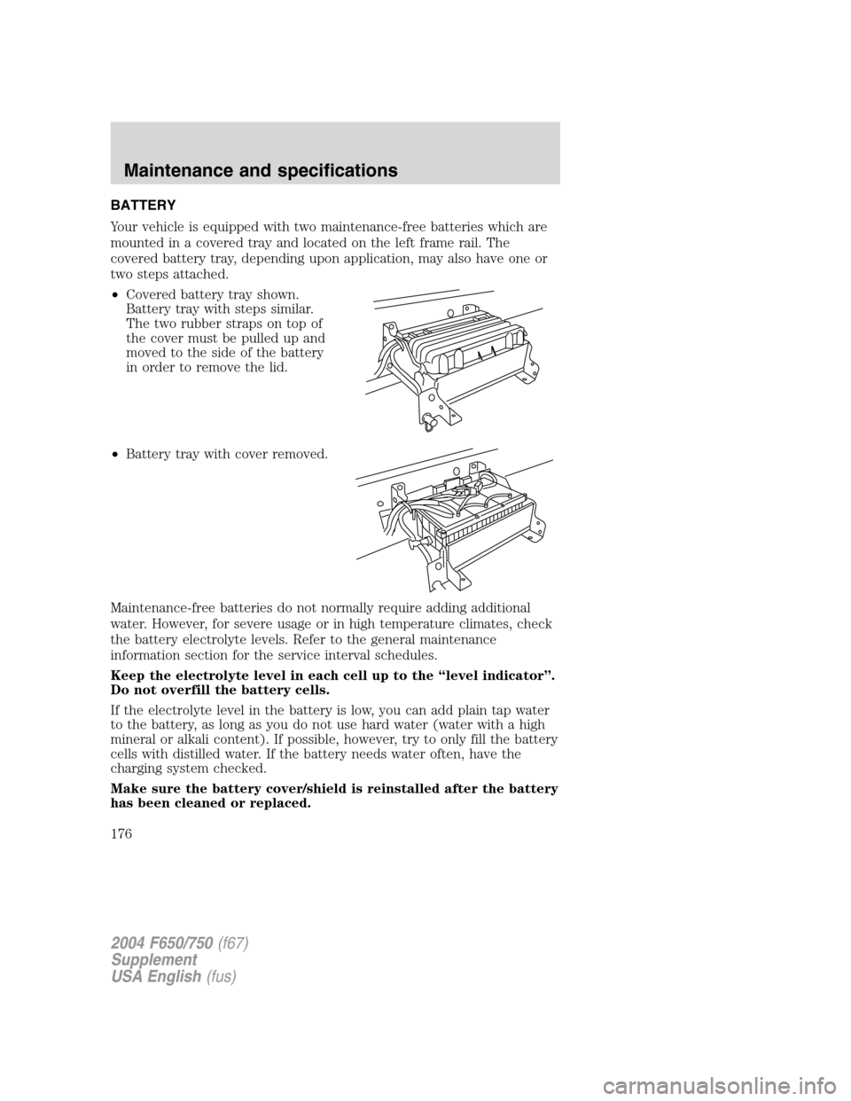 FORD F650 2004 11.G Owners Manual BATTERY
Your vehicle is equipped with two maintenance-free batteries which are
mounted in a covered tray and located on the left frame rail. The
covered battery tray, depending upon application, may a FORD F650 2004 11.G Owners Manual BATTERY
Your vehicle is equipped with two maintenance-free batteries which are
mounted in a covered tray and located on the left frame rail. The
covered battery tray, depending upon application, may a