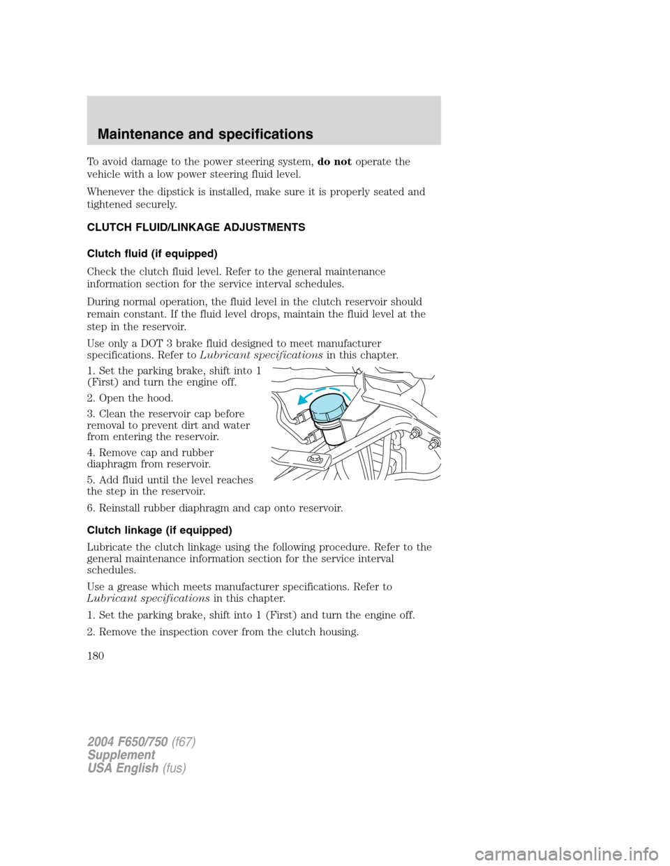 FORD F650 2004 11.G Owners Manual To avoid damage to the power steering system,do notoperate the
vehicle with a low power steering fluid level.
Whenever the dipstick is installed, make sure it is properly seated and
tightened securely FORD F650 2004 11.G Owners Manual To avoid damage to the power steering system,do notoperate the
vehicle with a low power steering fluid level.
Whenever the dipstick is installed, make sure it is properly seated and
tightened securely