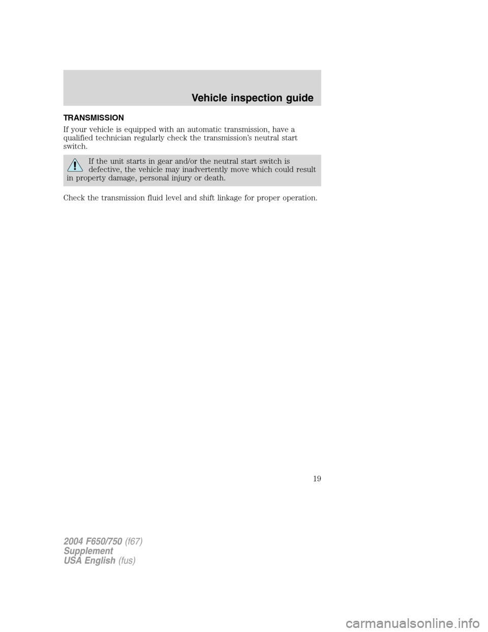 FORD F650 2004 11.G User Guide TRANSMISSION
If your vehicle is equipped with an automatic transmission, have a
qualified technician regularly check the transmission’s neutral start
switch.
If the unit starts in gear and/or the ne