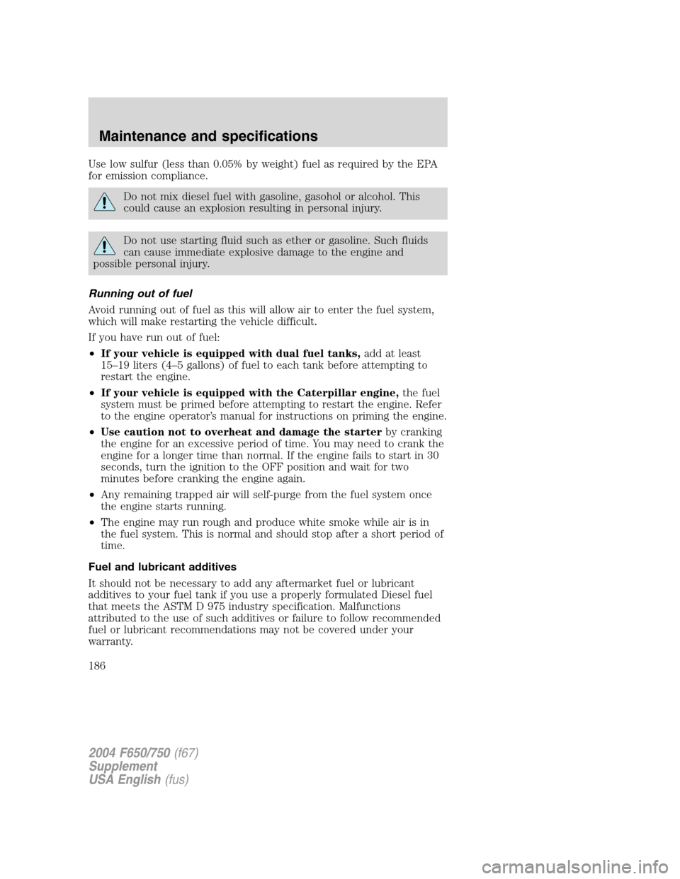 FORD F650 2004 11.G Owners Manual Use low sulfur (less than 0.05% by weight) fuel as required by the EPA
for emission compliance.
Do not mix diesel fuel with gasoline, gasohol or alcohol. This
could cause an explosion resulting in per FORD F650 2004 11.G Owners Manual Use low sulfur (less than 0.05% by weight) fuel as required by the EPA
for emission compliance.
Do not mix diesel fuel with gasoline, gasohol or alcohol. This
could cause an explosion resulting in per