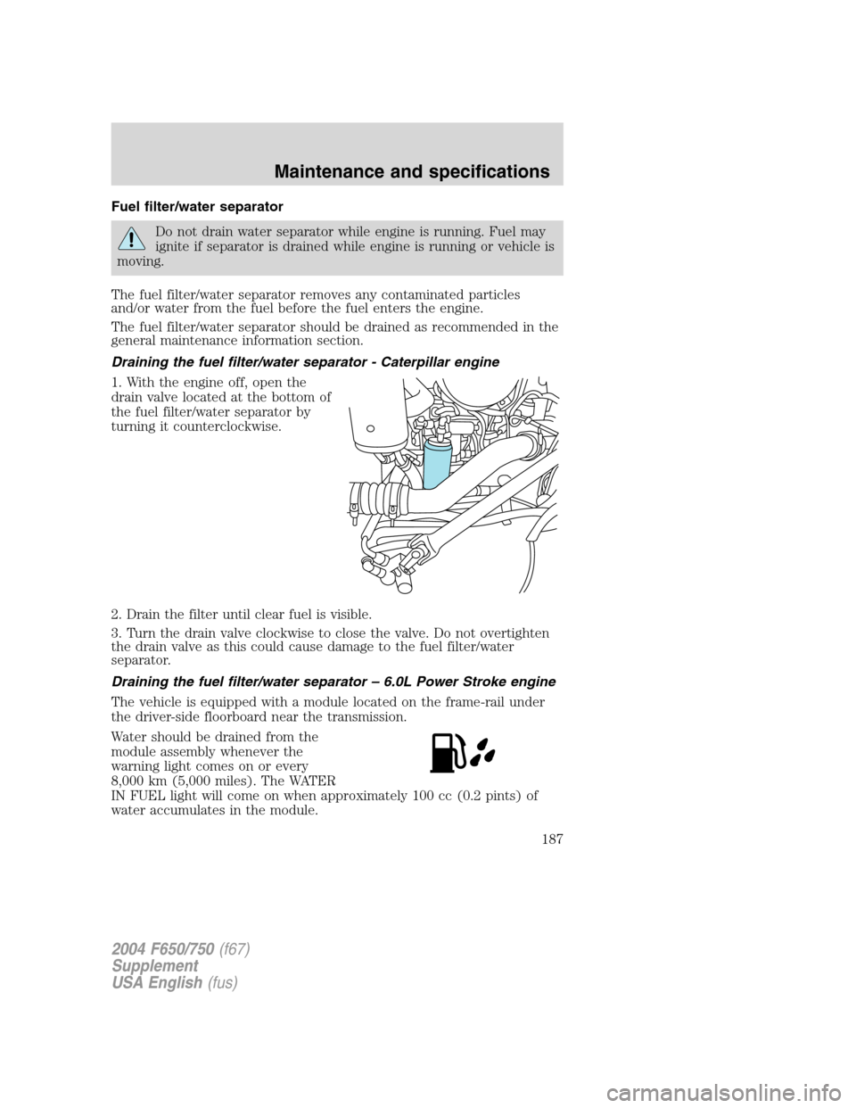 FORD F650 2004 11.G Owners Manual Fuel filter/water separator
Do not drain water separator while engine is running. Fuel may
ignite if separator is drained while engine is running or vehicle is
moving.
The fuel filter/water separator FORD F650 2004 11.G Owners Manual Fuel filter/water separator
Do not drain water separator while engine is running. Fuel may
ignite if separator is drained while engine is running or vehicle is
moving.
The fuel filter/water separator