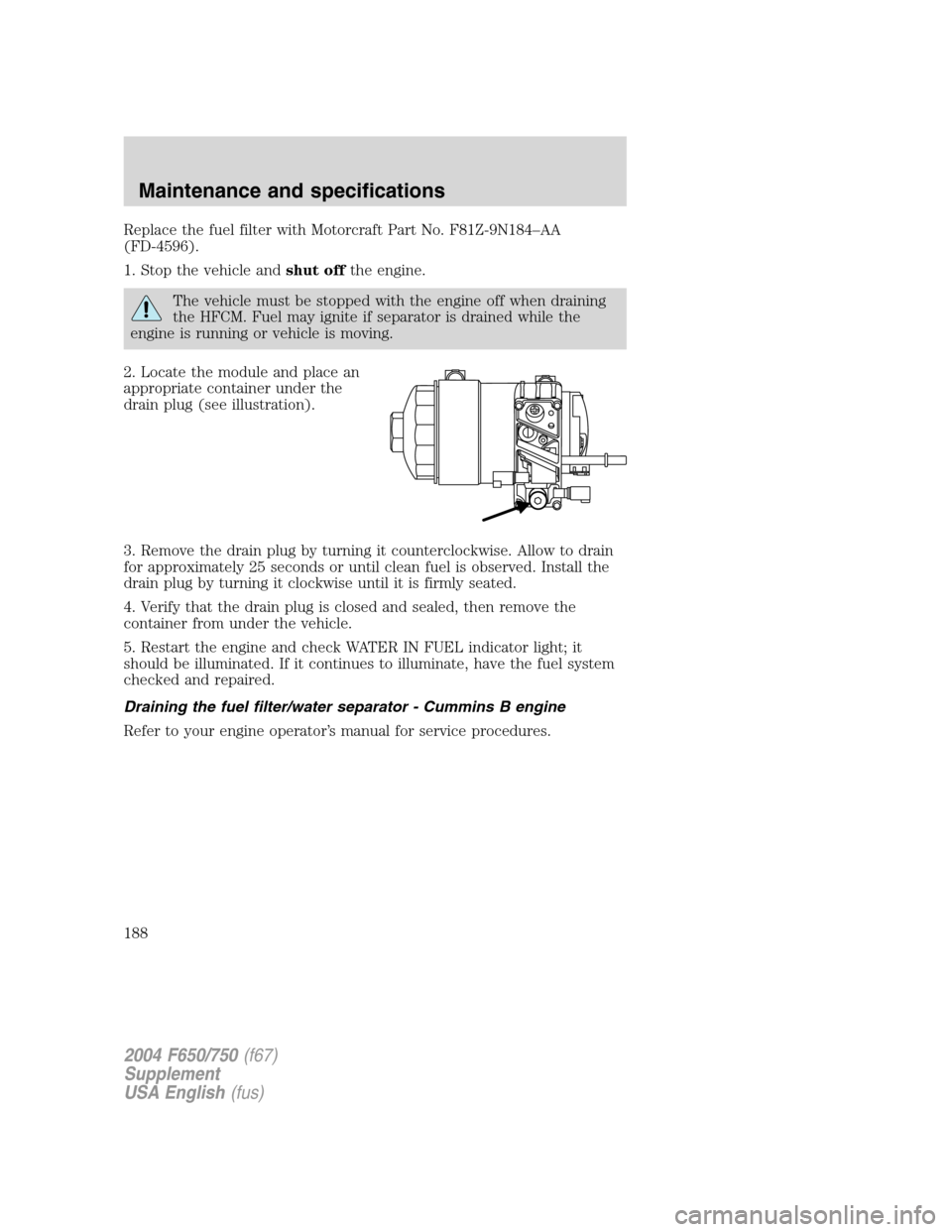 FORD F750 2004 11.G Owners Manual Replace the fuel filter with Motorcraft Part No. F81Z-9N184–AA
(FD-4596).
1. Stop the vehicle andshut offthe engine.
The vehicle must be stopped with the engine off when draining
the HFCM. Fuel may 
