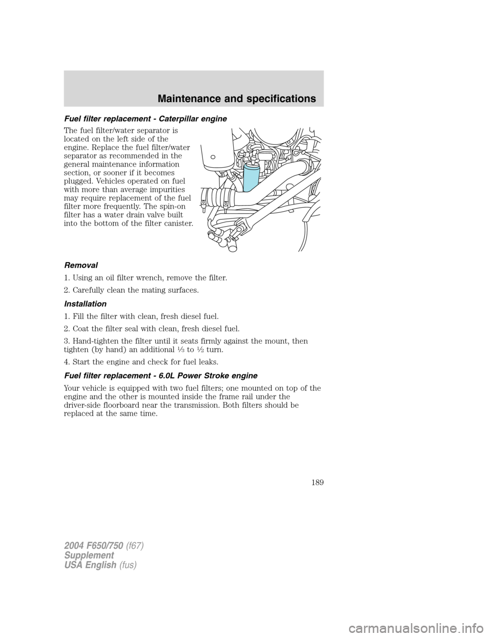 FORD F650 2004 11.G Owners Manual Fuel filter replacement - Caterpillar engine
The fuel filter/water separator is
located on the left side of the
engine. Replace the fuel filter/water
separator as recommended in the
general maintenanc FORD F650 2004 11.G Owners Manual Fuel filter replacement - Caterpillar engine
The fuel filter/water separator is
located on the left side of the
engine. Replace the fuel filter/water
separator as recommended in the
general maintenanc
