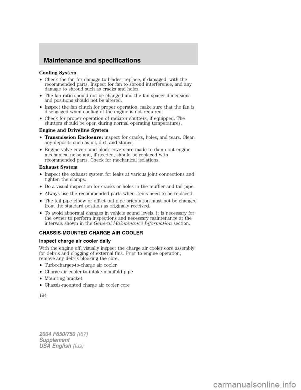 FORD F650 2004 11.G Owners Manual Cooling System
•Check the fan for damage to blades; replace, if damaged, with the
recommended parts. Inspect for fan to shroud interference, and any
damage to shroud such as cracks and holes.
•The