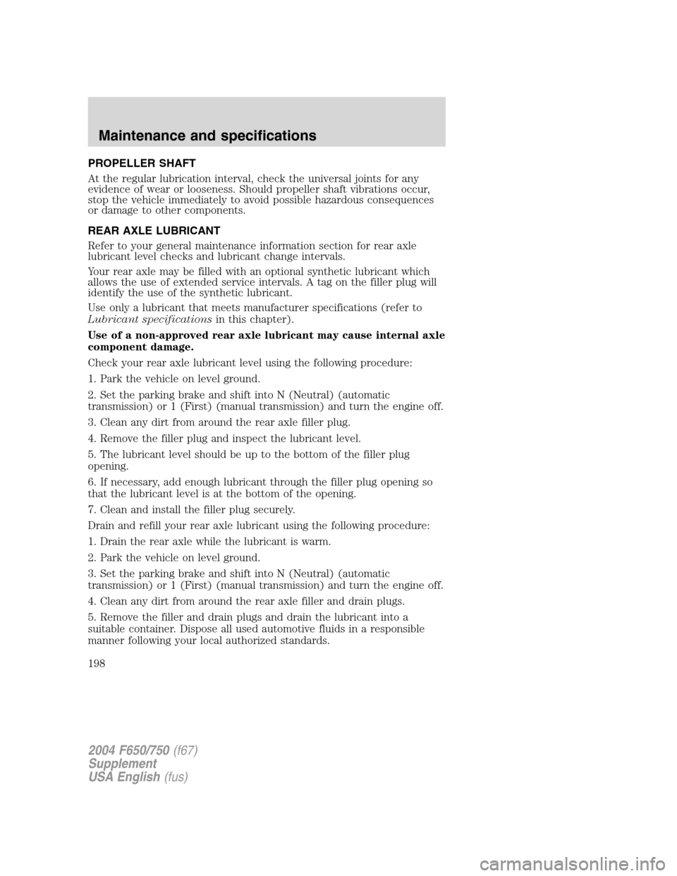 FORD F650 2004 11.G Owners Manual PROPELLER SHAFT
At the regular lubrication interval, check the universal joints for any
evidence of wear or looseness. Should propeller shaft vibrations occur,
stop the vehicle immediately to avoid po FORD F650 2004 11.G Owners Manual PROPELLER SHAFT
At the regular lubrication interval, check the universal joints for any
evidence of wear or looseness. Should propeller shaft vibrations occur,
stop the vehicle immediately to avoid po