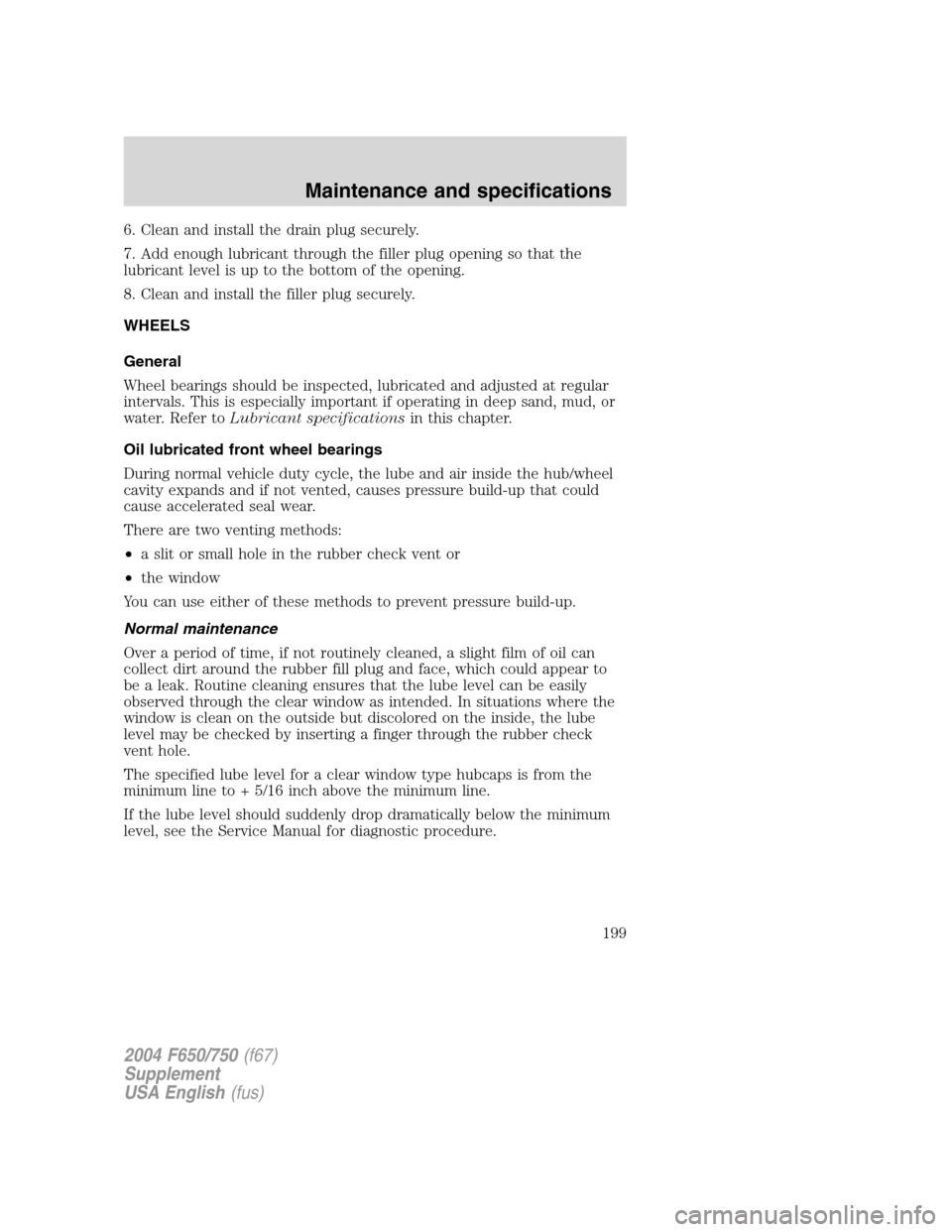 FORD F650 2004 11.G Owners Manual 6. Clean and install the drain plug securely.
7. Add enough lubricant through the filler plug opening so that the
lubricant level is up to the bottom of the opening.
8. Clean and install the filler pl