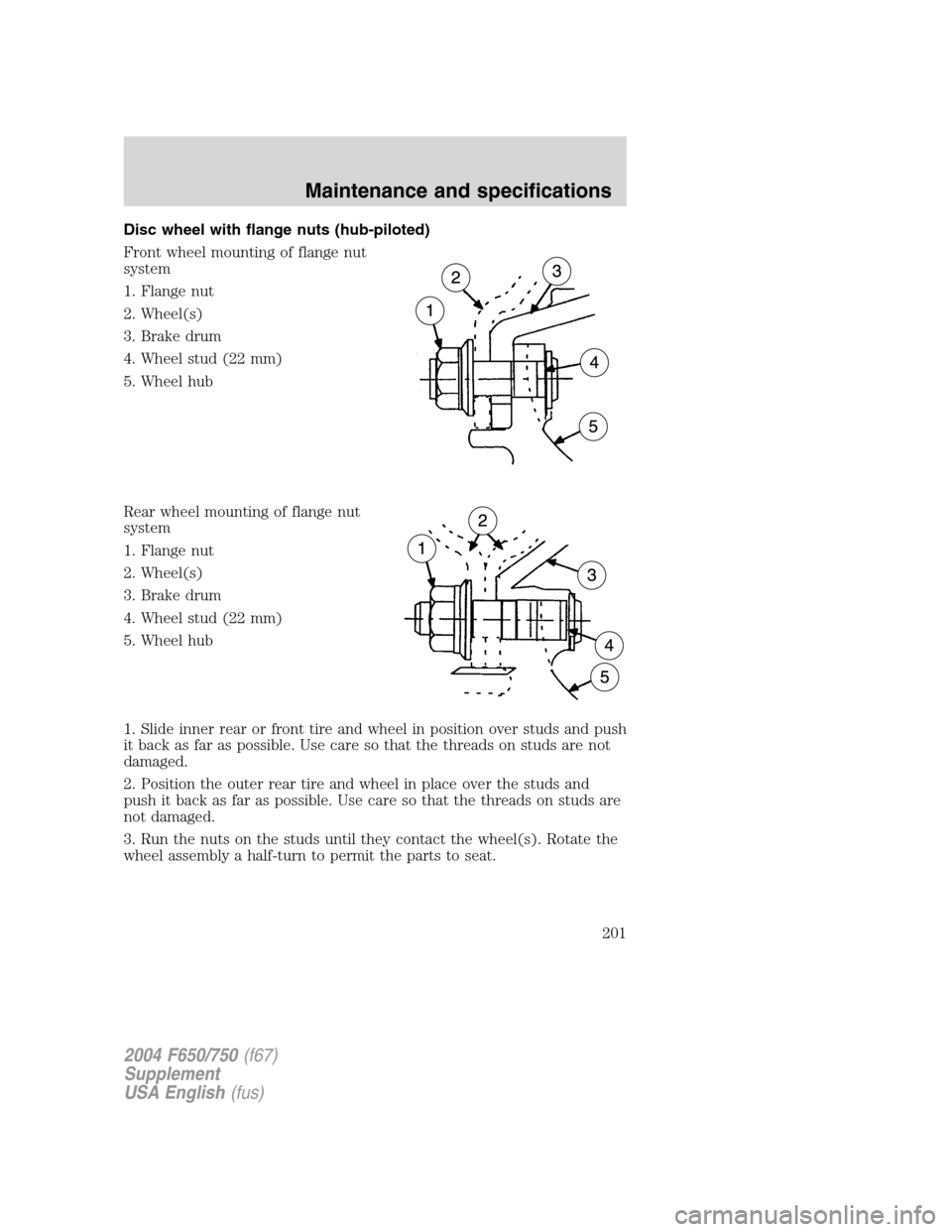 FORD F750 2004 11.G Owners Manual Disc wheel with flange nuts (hub-piloted)
Front wheel mounting of flange nut
system
1. Flange nut
2. Wheel(s)
3. Brake drum
4. Wheel stud (22 mm)
5. Wheel hub
Rear wheel mounting of flange nut
system
FORD F750 2004 11.G Owners Manual Disc wheel with flange nuts (hub-piloted)
Front wheel mounting of flange nut
system
1. Flange nut
2. Wheel(s)
3. Brake drum
4. Wheel stud (22 mm)
5. Wheel hub
Rear wheel mounting of flange nut
system