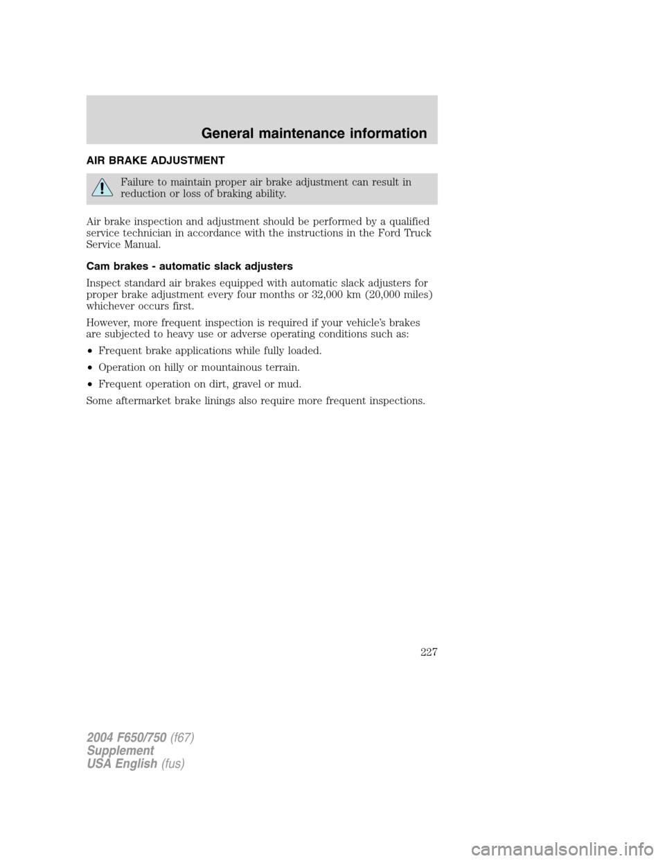 FORD F750 2004 11.G Owners Manual AIR BRAKE ADJUSTMENT
Failure to maintain proper air brake adjustment can result in
reduction or loss of braking ability.
Air brake inspection and adjustment should be performed by a qualified
service FORD F750 2004 11.G Owners Manual AIR BRAKE ADJUSTMENT
Failure to maintain proper air brake adjustment can result in
reduction or loss of braking ability.
Air brake inspection and adjustment should be performed by a qualified
service