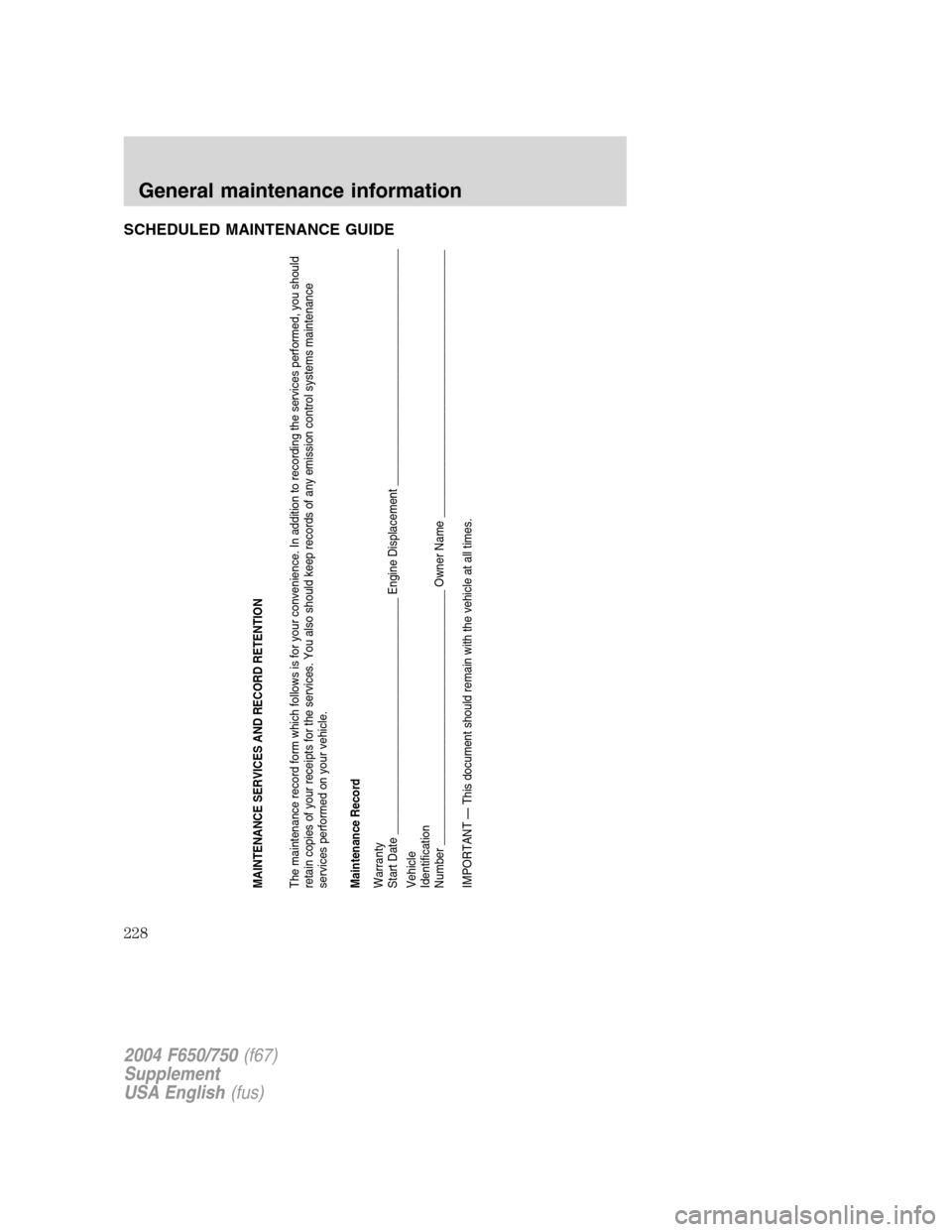FORD F750 2004 11.G Owners Manual SCHEDULED MAINTENANCE GUIDE
MAINTENANCE SERVICES AND RECORD RETENTION
The maintenance record form which follows is for your convenience. In addition to recording the services performed, you should
ret FORD F750 2004 11.G Owners Manual SCHEDULED MAINTENANCE GUIDE
MAINTENANCE SERVICES AND RECORD RETENTION
The maintenance record form which follows is for your convenience. In addition to recording the services performed, you should
ret