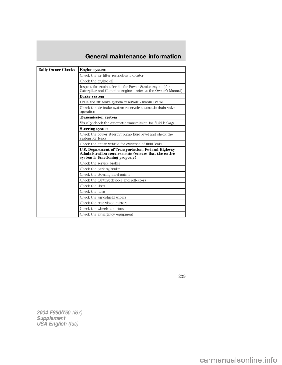 FORD F650 2004 11.G User Guide Daily Owner Checks Engine system
Check the air filter restriction indicator
Check the engine oil
Inspect the coolant level - for Power Stroke engine (for
Caterpillar and Cummins engines, refer to the FORD F650 2004 11.G User Guide Daily Owner Checks Engine system
Check the air filter restriction indicator
Check the engine oil
Inspect the coolant level - for Power Stroke engine (for
Caterpillar and Cummins engines, refer to the
