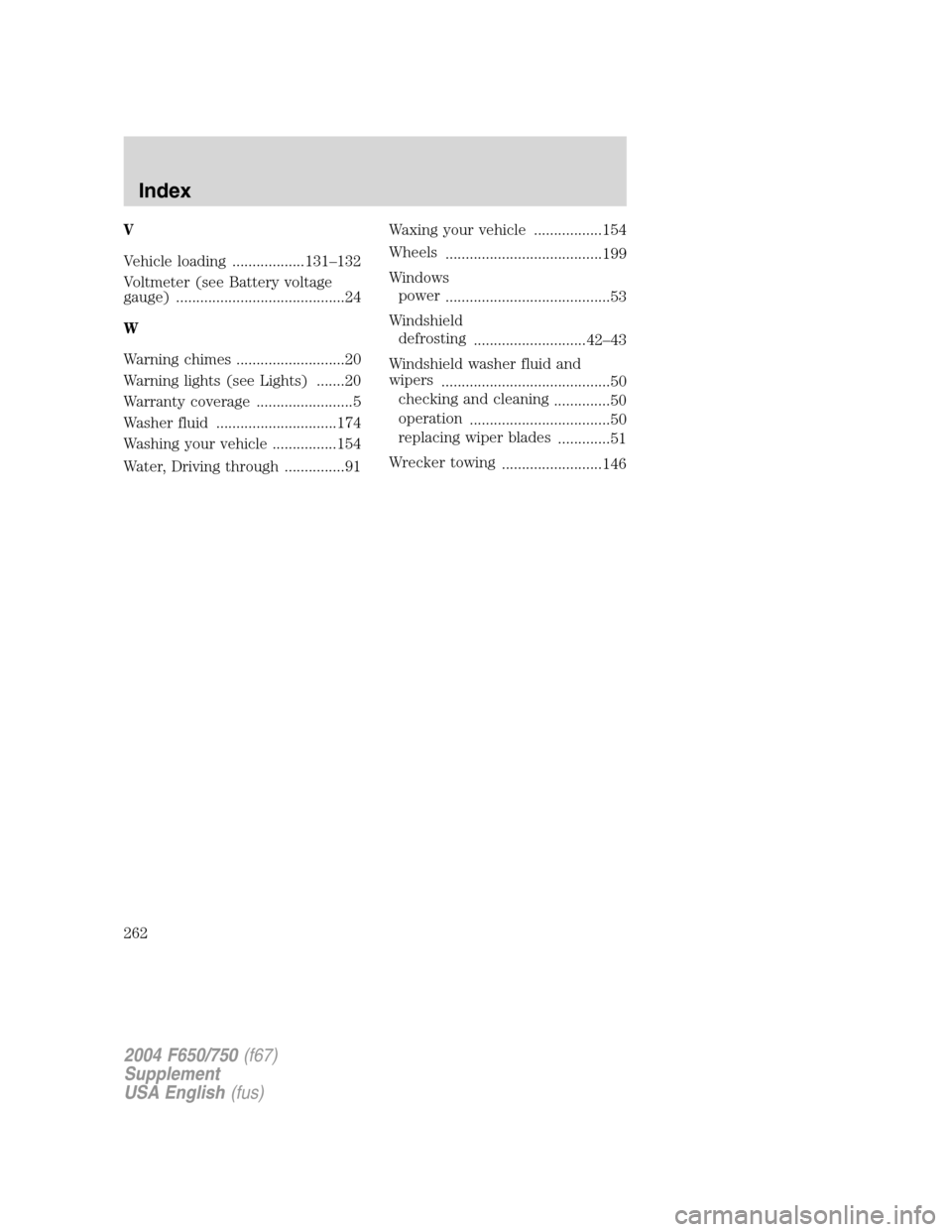 FORD F650 2004 11.G Owners Manual V
Vehicle loading ..................131–132
Voltmeter (see Battery voltage
gauge) ..........................................24
W
Warning chimes ...........................20
Warning lights (see Ligh