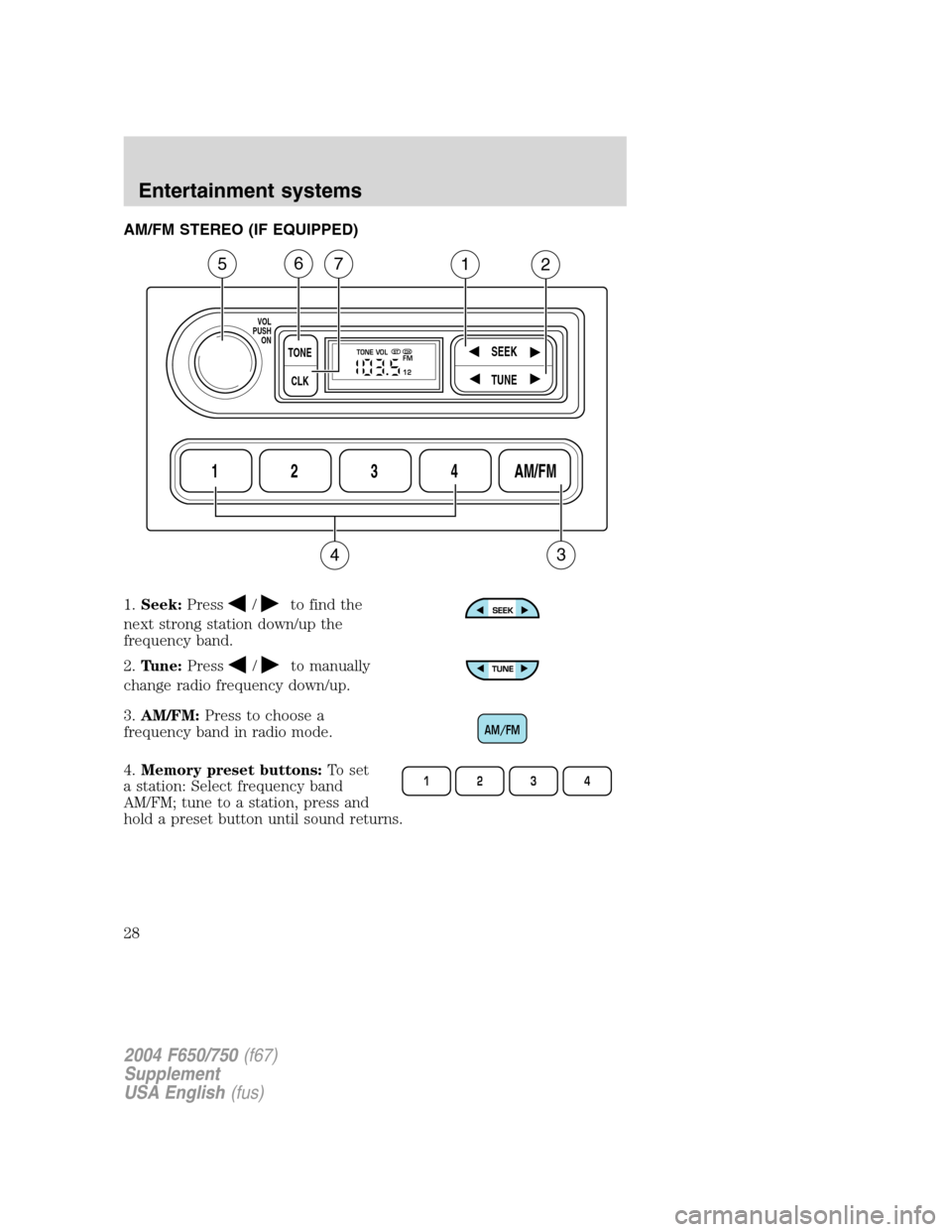 FORD F650 2004 11.G Owners Manual AM/FM STEREO (IF EQUIPPED)
1.Seek:Press
/to find the
next strong station down/up the
frequency band.
2.Tune:Press
/to manually
change radio frequency down/up.
3.AM/FM:Press to choose a
frequency band FORD F650 2004 11.G Owners Manual AM/FM STEREO (IF EQUIPPED)
1.Seek:Press
/to find the
next strong station down/up the
frequency band.
2.Tune:Press
/to manually
change radio frequency down/up.
3.AM/FM:Press to choose a
frequency band
