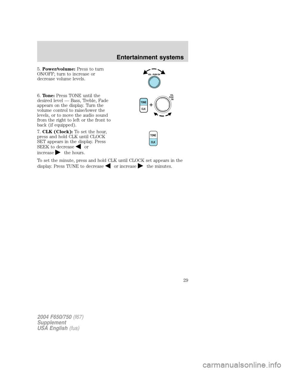 FORD F650 2004 11.G Owners Manual 5.Power/volume:Press to turn
ON/OFF; turn to increase or
decrease volume levels.
6.Tone:Press TONE until the
desired level—Bass, Treble, Fade
appears on the display. Turn the
volume control to raise