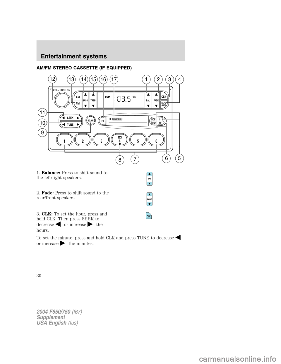 FORD F650 2004 11.G Owners Manual AM/FM STEREO CASSETTE (IF EQUIPPED)
1.Balance:Press to shift sound to
the left/right speakers.
2.Fade:Press to shift sound to the
rear/front speakers.
3.CLK:To set the hour, press and
hold CLK. Then p FORD F650 2004 11.G Owners Manual AM/FM STEREO CASSETTE (IF EQUIPPED)
1.Balance:Press to shift sound to
the left/right speakers.
2.Fade:Press to shift sound to the
rear/front speakers.
3.CLK:To set the hour, press and
hold CLK. Then p