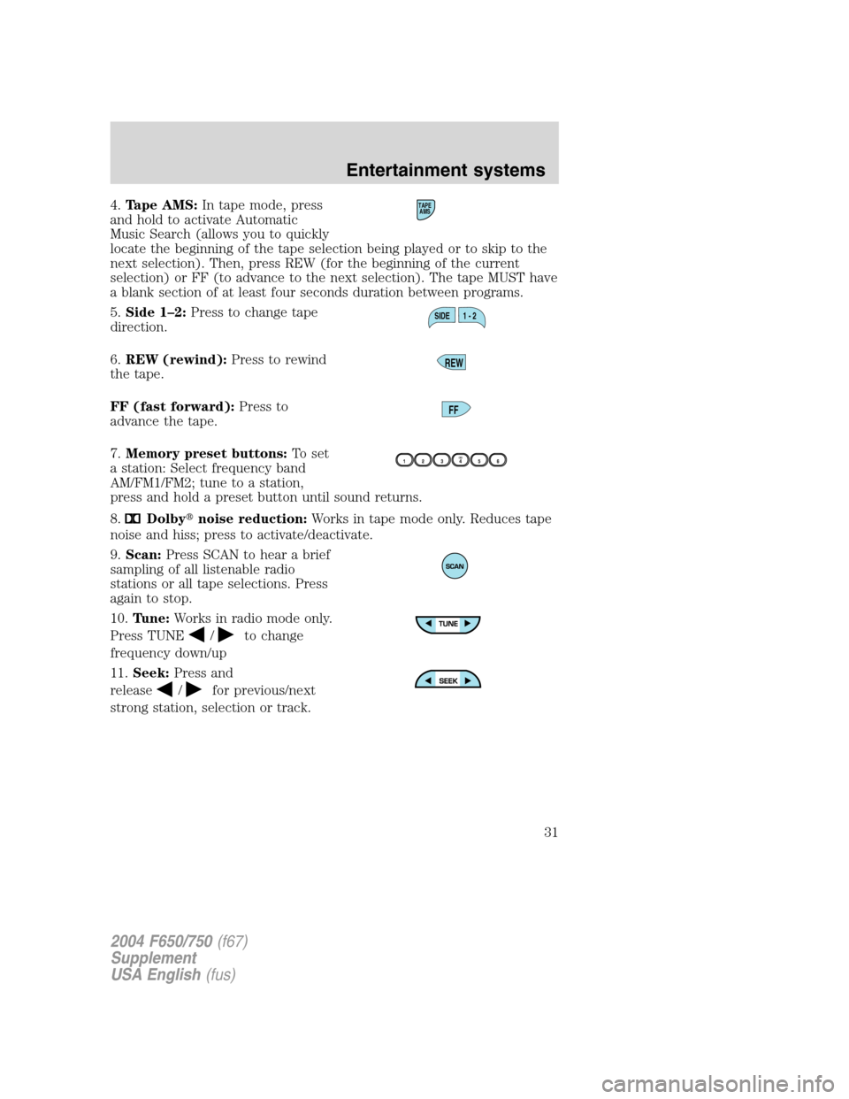 FORD F750 2004 11.G Owners Guide 4.Tape AMS:In tape mode, press
and hold to activate Automatic
Music Search (allows you to quickly
locate the beginning of the tape selection being played or to skip to the
next selection). Then, press