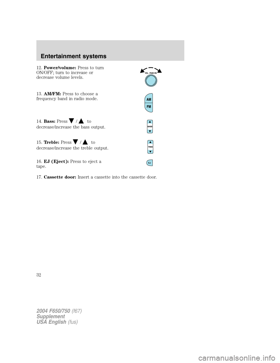 FORD F650 2004 11.G Owners Guide 12.Power/volume:Press to turn
ON/OFF; turn to increase or
decrease volume levels.
13.AM/FM:Press to choose a
frequency band in radio mode.
14.Bass:Press
/to
decrease/increase the bass output.
15.Trebl FORD F650 2004 11.G Owners Guide 12.Power/volume:Press to turn
ON/OFF; turn to increase or
decrease volume levels.
13.AM/FM:Press to choose a
frequency band in radio mode.
14.Bass:Press
/to
decrease/increase the bass output.
15.Trebl