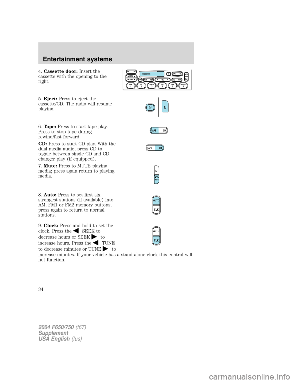 FORD F650 2004 11.G Owners Guide 4.Cassette door:Insert the
cassette with the opening to the
right.
5.Eject:Press to eject the
cassette/CD. The radio will resume
playing.
6.Tape:Press to start tape play.
Press to stop tape during
rew