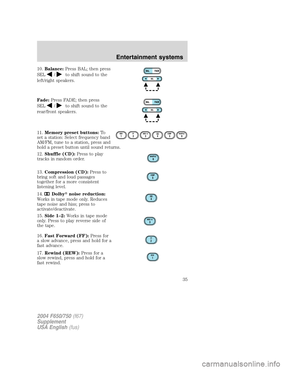 FORD F650 2004 11.G Owners Guide 10.Balance:Press BAL; then press
SEL
/to shift sound to the
left/right speakers.
Fade:Press FADE; then press
SEL
/to shift sound to the
rear/front speakers.
11.Memory preset buttons:To
set a station: FORD F650 2004 11.G Owners Guide 10.Balance:Press BAL; then press
SEL
/to shift sound to the
left/right speakers.
Fade:Press FADE; then press
SEL
/to shift sound to the
rear/front speakers.
11.Memory preset buttons:To
set a station: